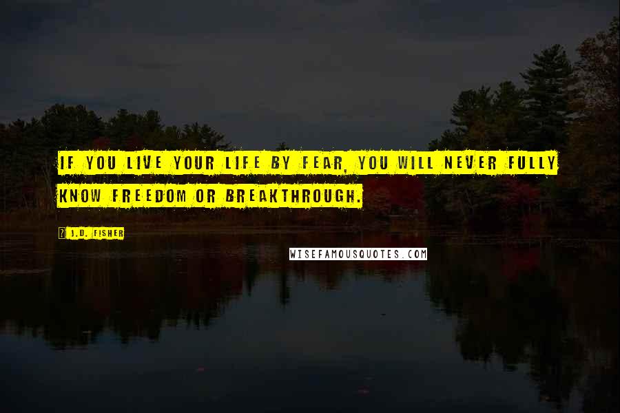 J.D. Fisher Quotes: If you live your life by fear, you will never fully know freedom or breakthrough.