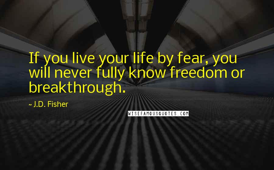 J.D. Fisher Quotes: If you live your life by fear, you will never fully know freedom or breakthrough.