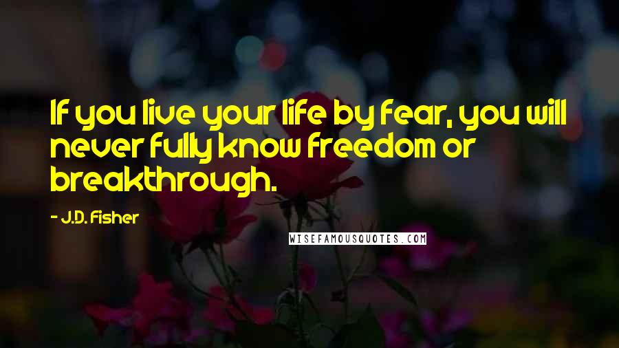 J.D. Fisher Quotes: If you live your life by fear, you will never fully know freedom or breakthrough.