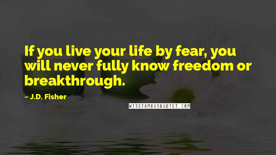 J.D. Fisher Quotes: If you live your life by fear, you will never fully know freedom or breakthrough.