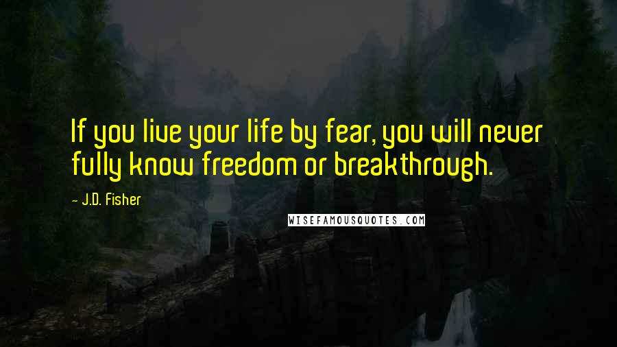 J.D. Fisher Quotes: If you live your life by fear, you will never fully know freedom or breakthrough.
