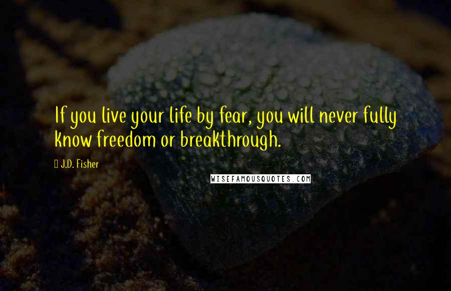 J.D. Fisher Quotes: If you live your life by fear, you will never fully know freedom or breakthrough.