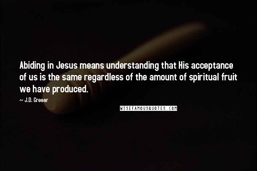 J.D. Greear Quotes: Abiding in Jesus means understanding that His acceptance of us is the same regardless of the amount of spiritual fruit we have produced.