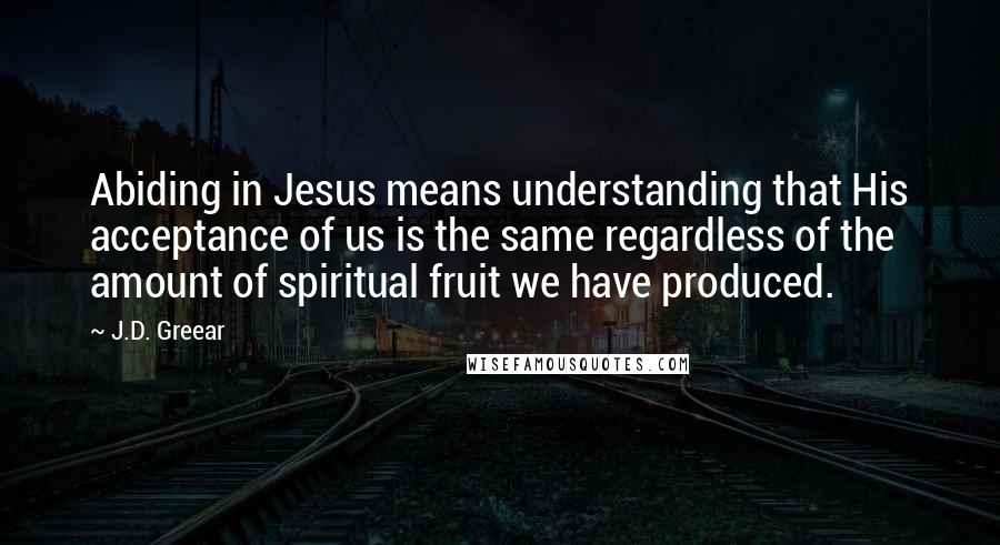 J.D. Greear Quotes: Abiding in Jesus means understanding that His acceptance of us is the same regardless of the amount of spiritual fruit we have produced.