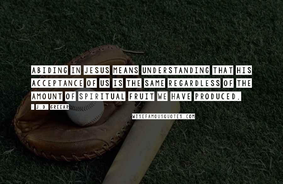 J.D. Greear Quotes: Abiding in Jesus means understanding that His acceptance of us is the same regardless of the amount of spiritual fruit we have produced.