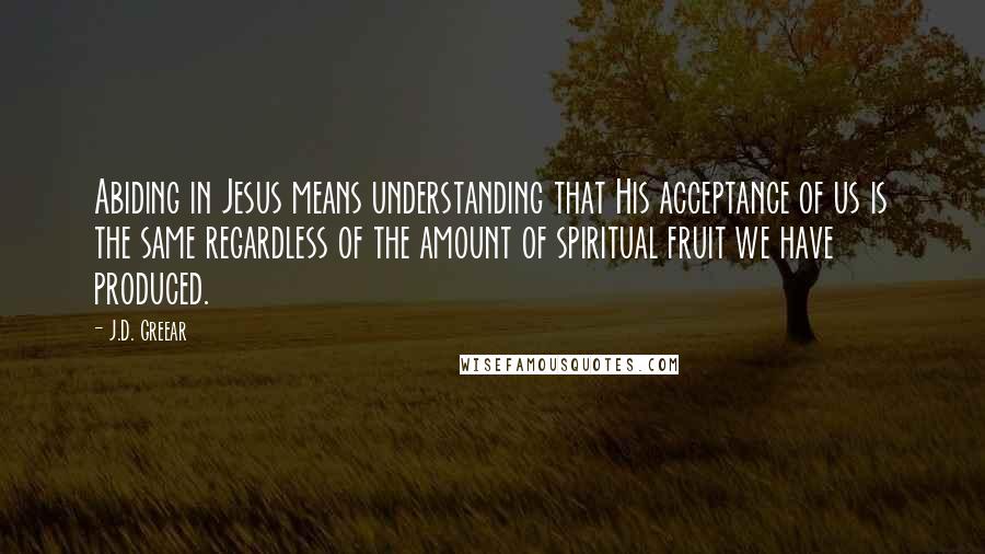 J.D. Greear Quotes: Abiding in Jesus means understanding that His acceptance of us is the same regardless of the amount of spiritual fruit we have produced.