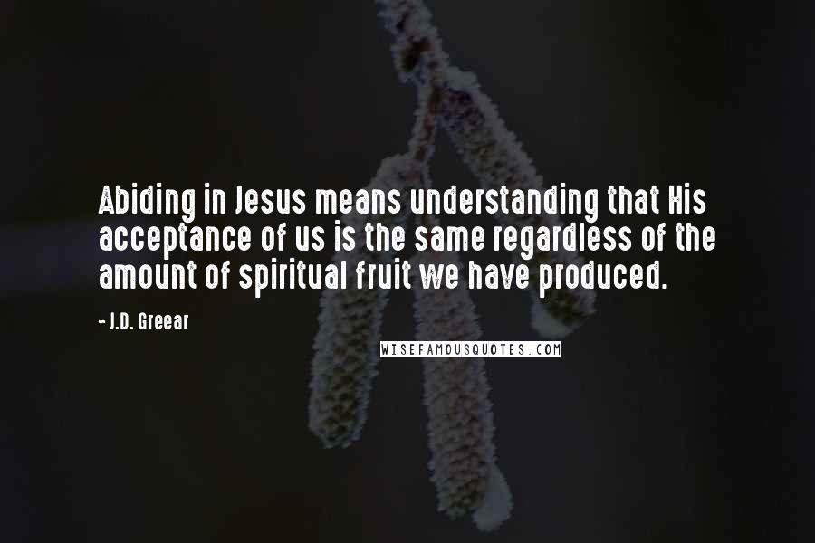 J.D. Greear Quotes: Abiding in Jesus means understanding that His acceptance of us is the same regardless of the amount of spiritual fruit we have produced.