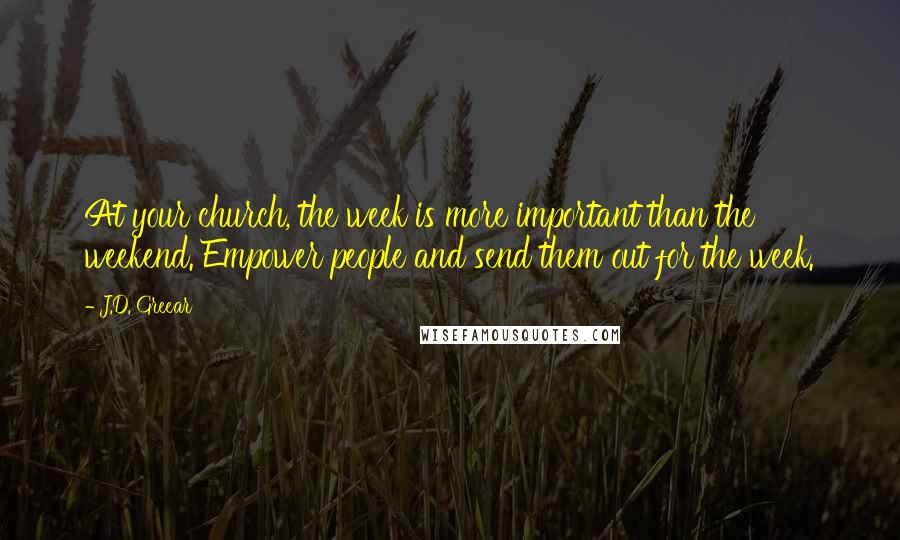 J.D. Greear Quotes: At your church, the week is more important than the weekend. Empower people and send them out for the week.