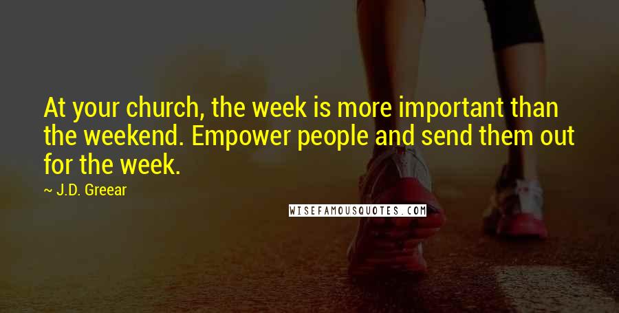 J.D. Greear Quotes: At your church, the week is more important than the weekend. Empower people and send them out for the week.