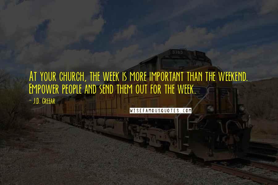 J.D. Greear Quotes: At your church, the week is more important than the weekend. Empower people and send them out for the week.