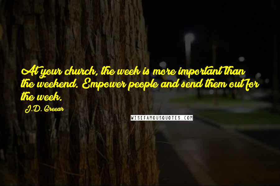 J.D. Greear Quotes: At your church, the week is more important than the weekend. Empower people and send them out for the week.