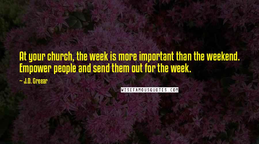 J.D. Greear Quotes: At your church, the week is more important than the weekend. Empower people and send them out for the week.
