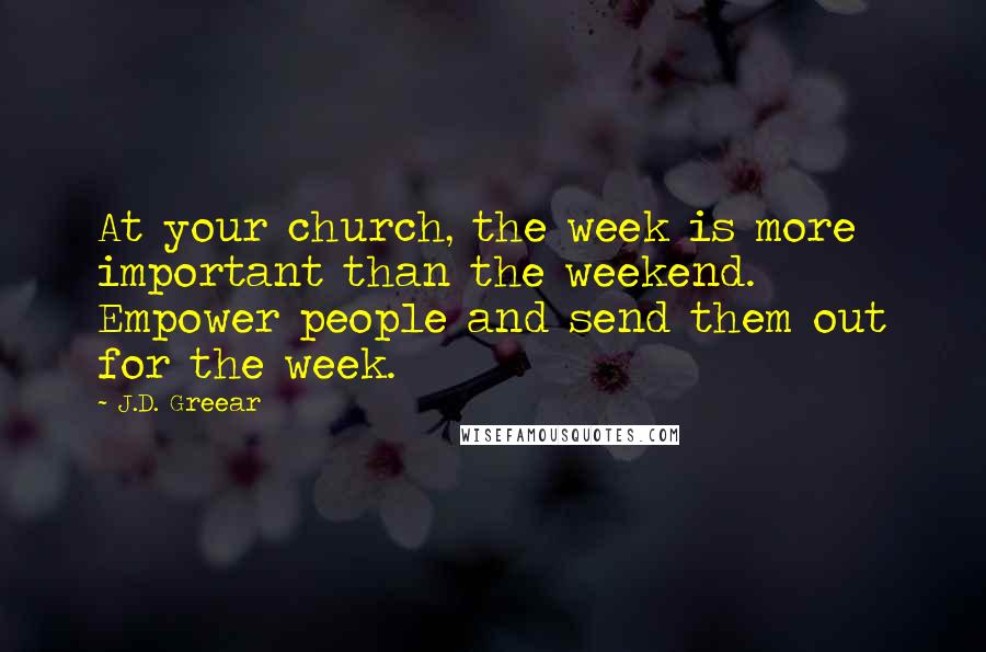 J.D. Greear Quotes: At your church, the week is more important than the weekend. Empower people and send them out for the week.