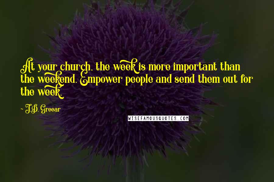 J.D. Greear Quotes: At your church, the week is more important than the weekend. Empower people and send them out for the week.
