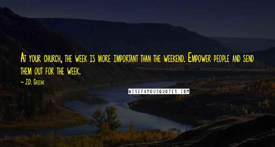 J.D. Greear Quotes: At your church, the week is more important than the weekend. Empower people and send them out for the week.