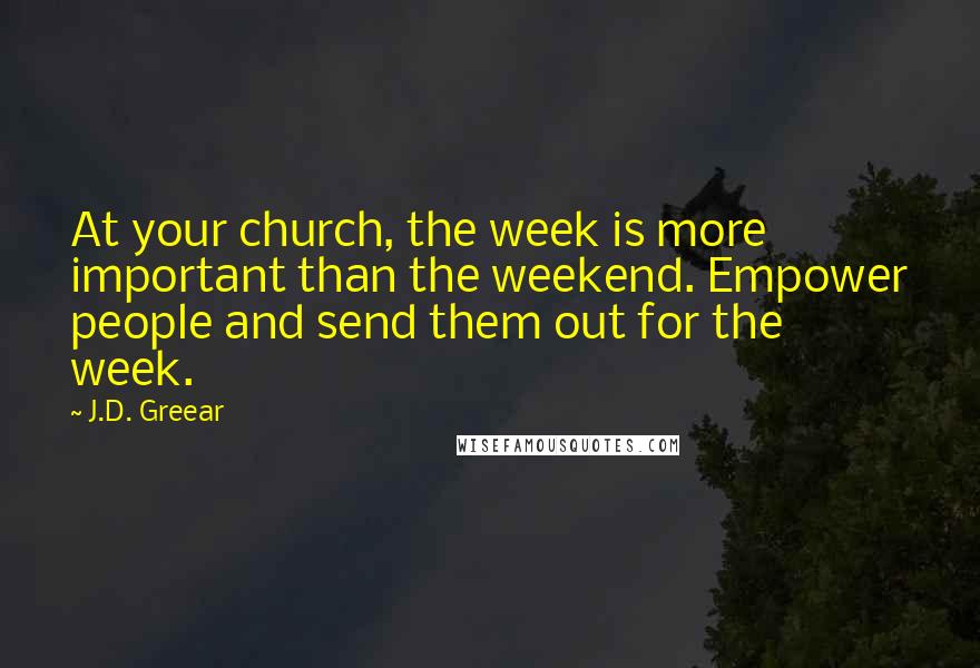 J.D. Greear Quotes: At your church, the week is more important than the weekend. Empower people and send them out for the week.