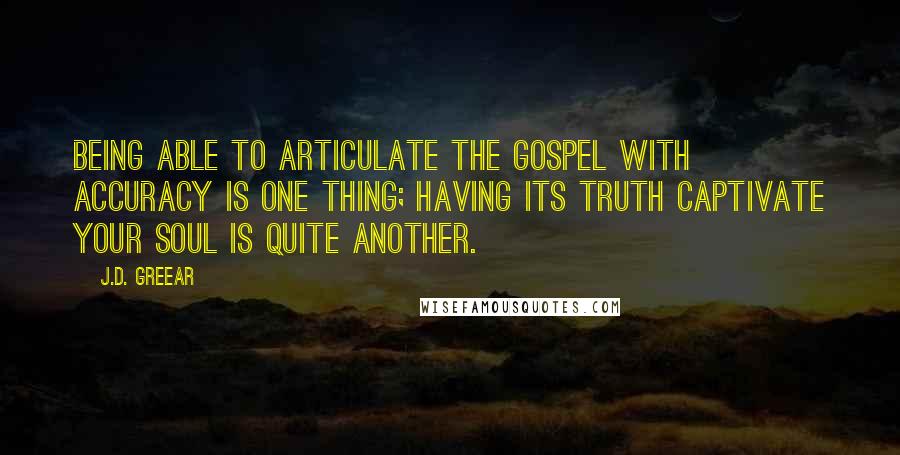 J.D. Greear Quotes: Being able to articulate the gospel with accuracy is one thing; having its truth captivate your soul is quite another.