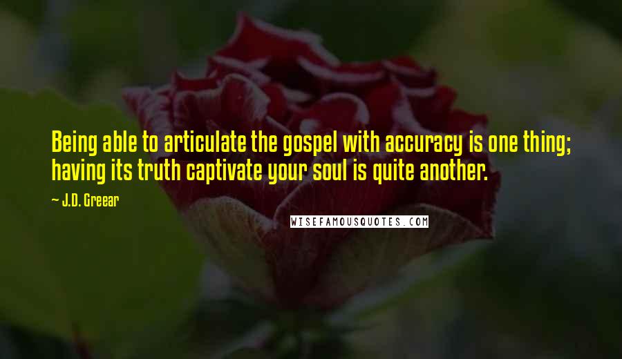 J.D. Greear Quotes: Being able to articulate the gospel with accuracy is one thing; having its truth captivate your soul is quite another.