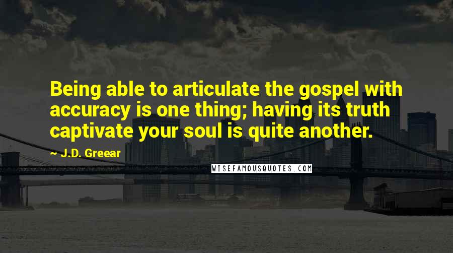 J.D. Greear Quotes: Being able to articulate the gospel with accuracy is one thing; having its truth captivate your soul is quite another.