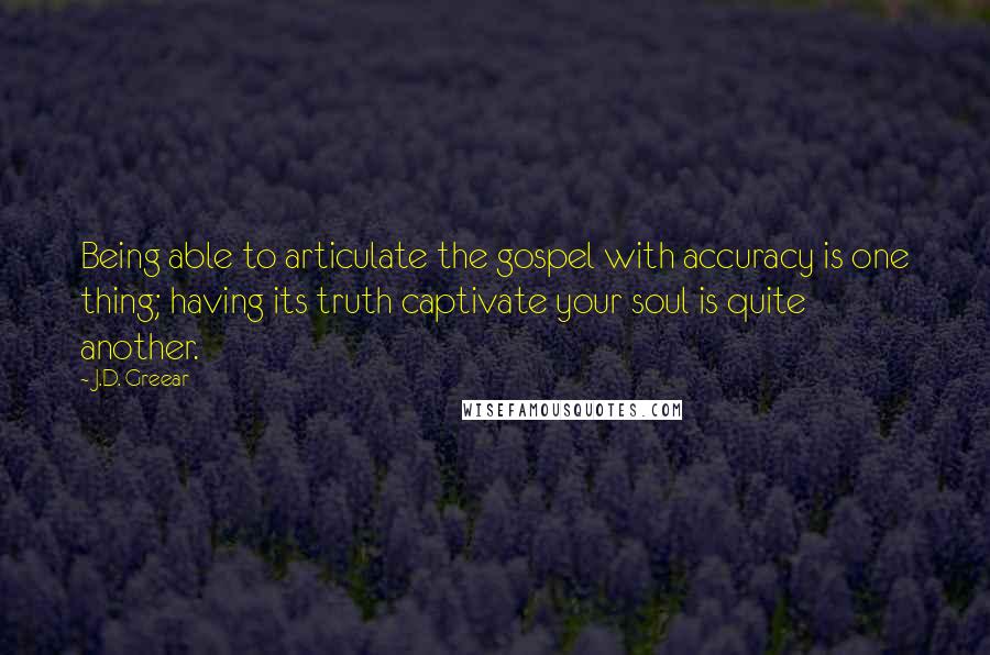 J.D. Greear Quotes: Being able to articulate the gospel with accuracy is one thing; having its truth captivate your soul is quite another.