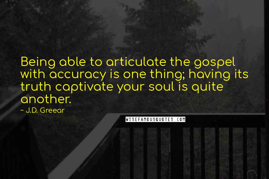 J.D. Greear Quotes: Being able to articulate the gospel with accuracy is one thing; having its truth captivate your soul is quite another.