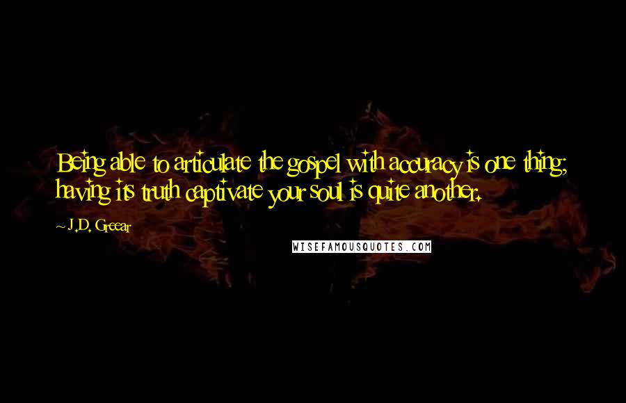 J.D. Greear Quotes: Being able to articulate the gospel with accuracy is one thing; having its truth captivate your soul is quite another.