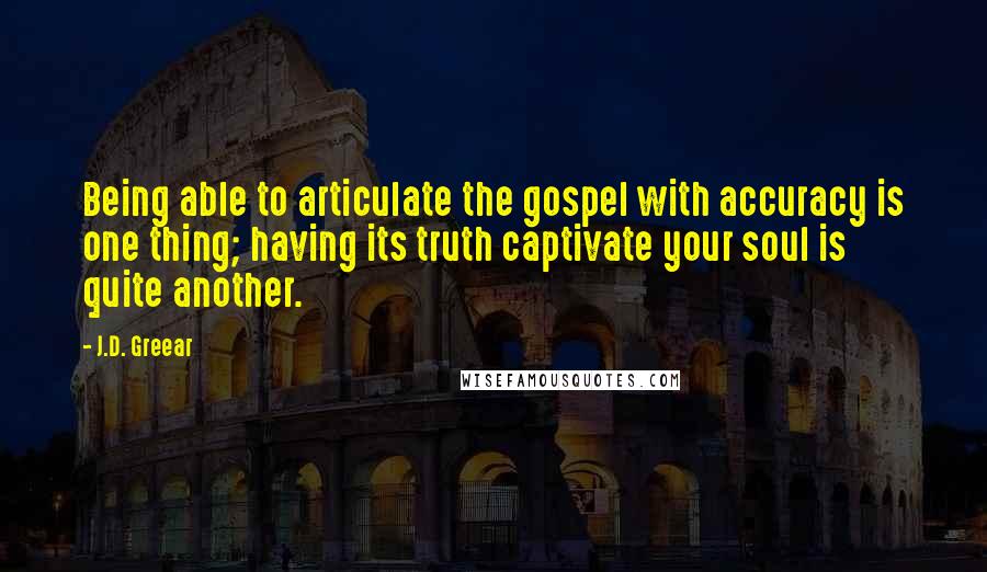 J.D. Greear Quotes: Being able to articulate the gospel with accuracy is one thing; having its truth captivate your soul is quite another.