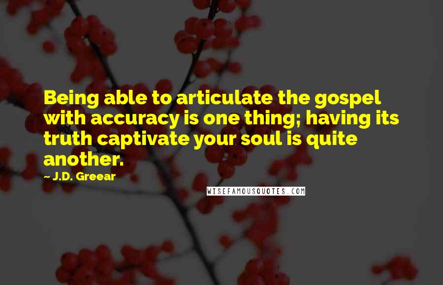 J.D. Greear Quotes: Being able to articulate the gospel with accuracy is one thing; having its truth captivate your soul is quite another.