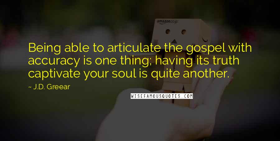J.D. Greear Quotes: Being able to articulate the gospel with accuracy is one thing; having its truth captivate your soul is quite another.