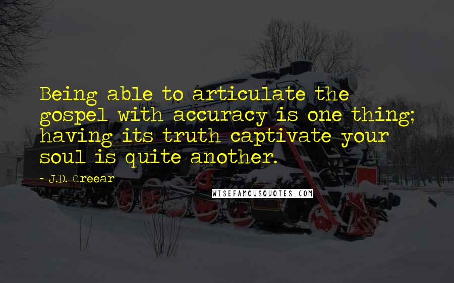 J.D. Greear Quotes: Being able to articulate the gospel with accuracy is one thing; having its truth captivate your soul is quite another.
