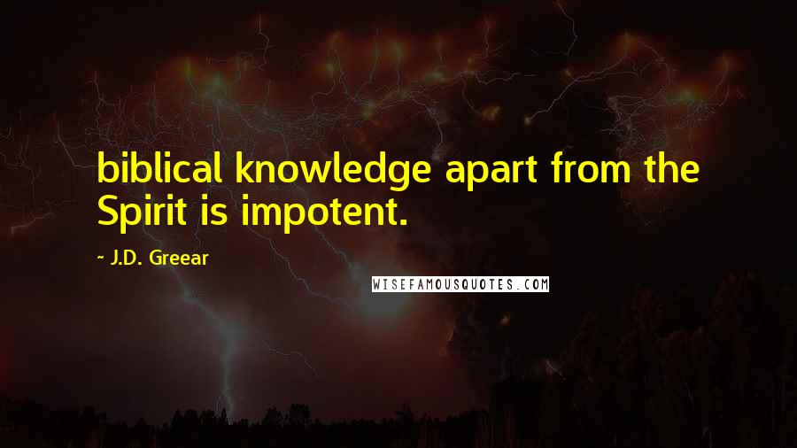 J.D. Greear Quotes: biblical knowledge apart from the Spirit is impotent.