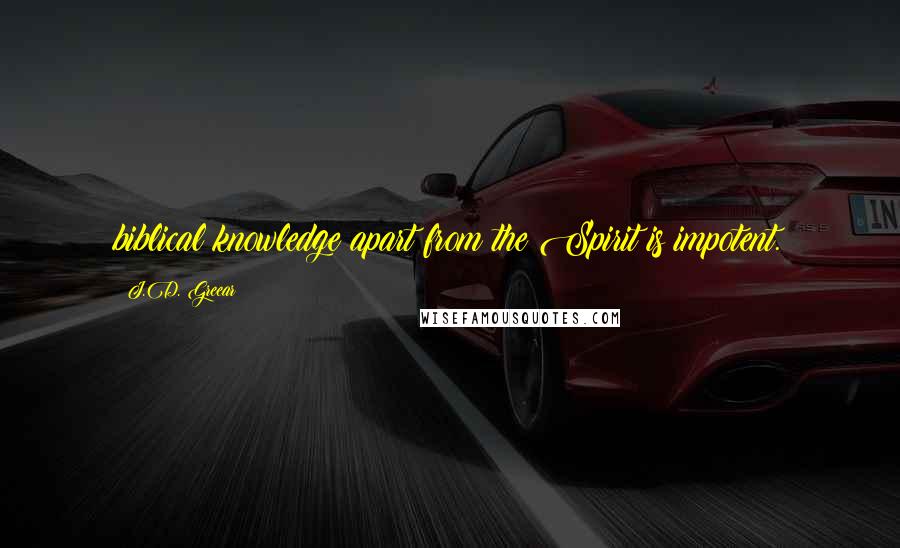 J.D. Greear Quotes: biblical knowledge apart from the Spirit is impotent.