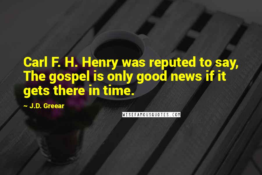 J.D. Greear Quotes: Carl F. H. Henry was reputed to say, The gospel is only good news if it gets there in time.