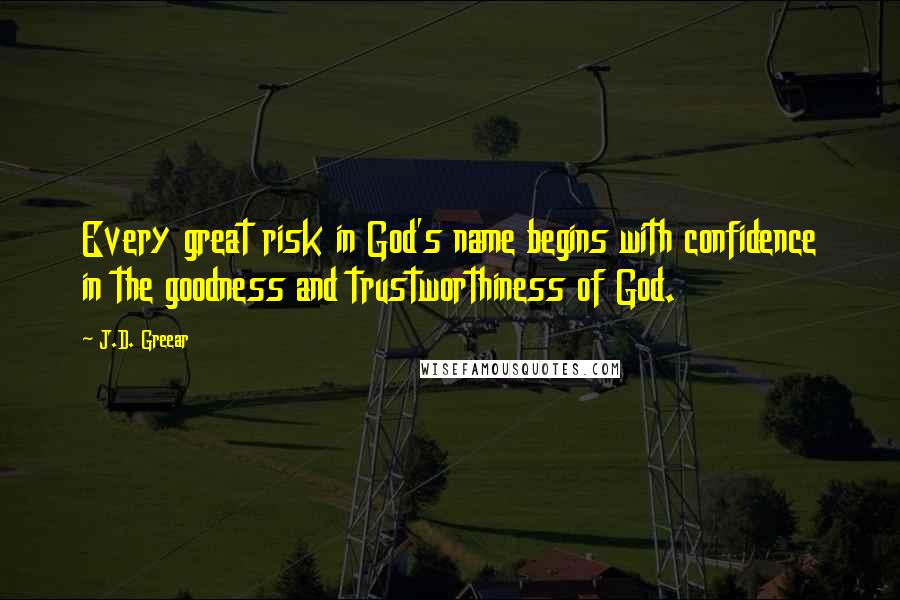 J.D. Greear Quotes: Every great risk in God's name begins with confidence in the goodness and trustworthiness of God.