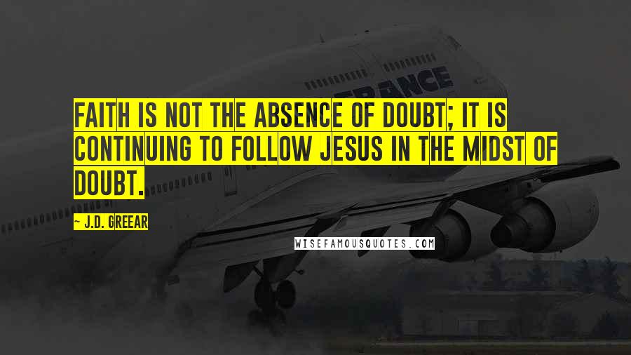 J.D. Greear Quotes: Faith is not the absence of doubt; it is continuing to follow Jesus in the midst of doubt.