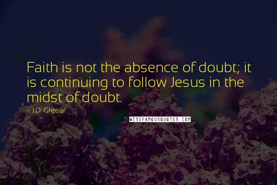 J.D. Greear Quotes: Faith is not the absence of doubt; it is continuing to follow Jesus in the midst of doubt.