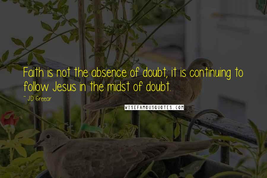 J.D. Greear Quotes: Faith is not the absence of doubt; it is continuing to follow Jesus in the midst of doubt.