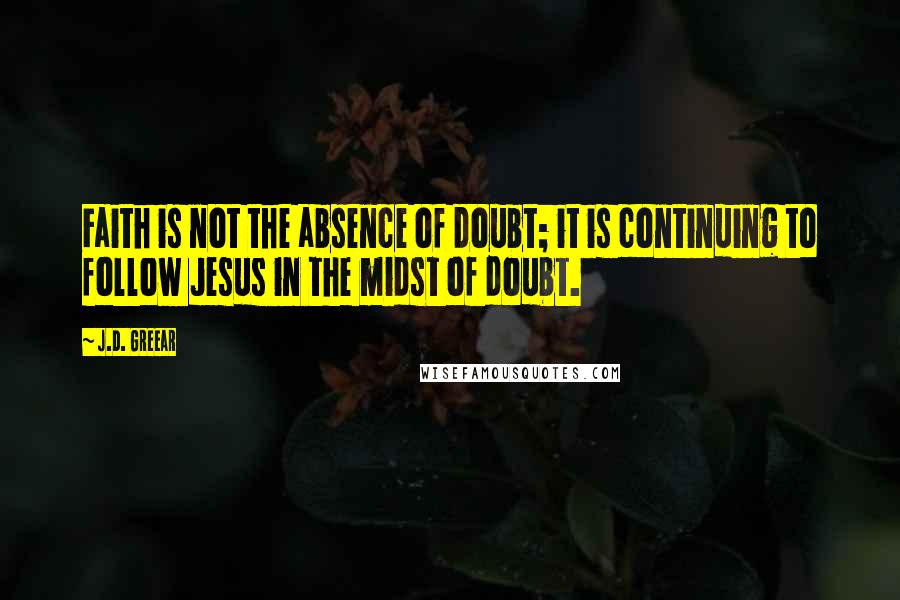 J.D. Greear Quotes: Faith is not the absence of doubt; it is continuing to follow Jesus in the midst of doubt.