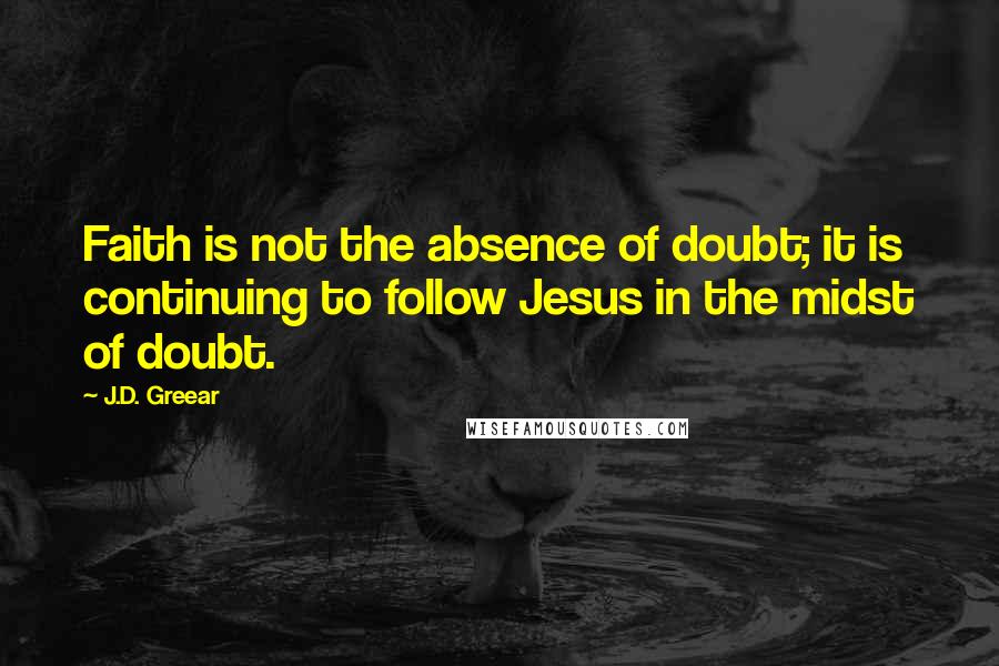 J.D. Greear Quotes: Faith is not the absence of doubt; it is continuing to follow Jesus in the midst of doubt.
