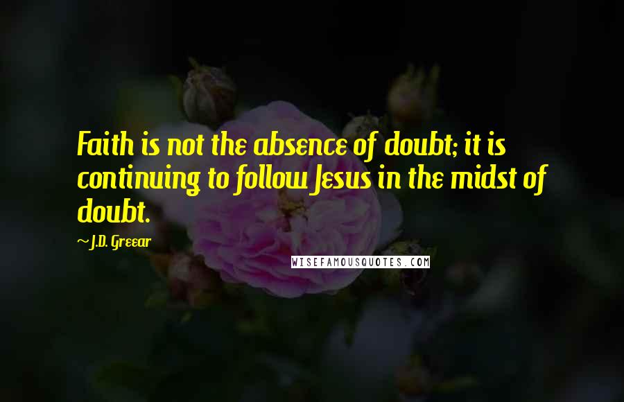 J.D. Greear Quotes: Faith is not the absence of doubt; it is continuing to follow Jesus in the midst of doubt.