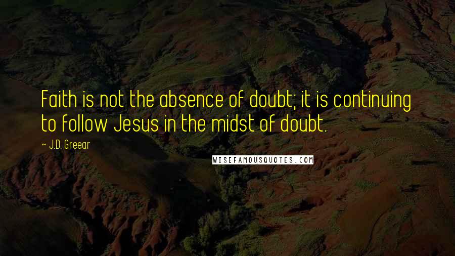 J.D. Greear Quotes: Faith is not the absence of doubt; it is continuing to follow Jesus in the midst of doubt.