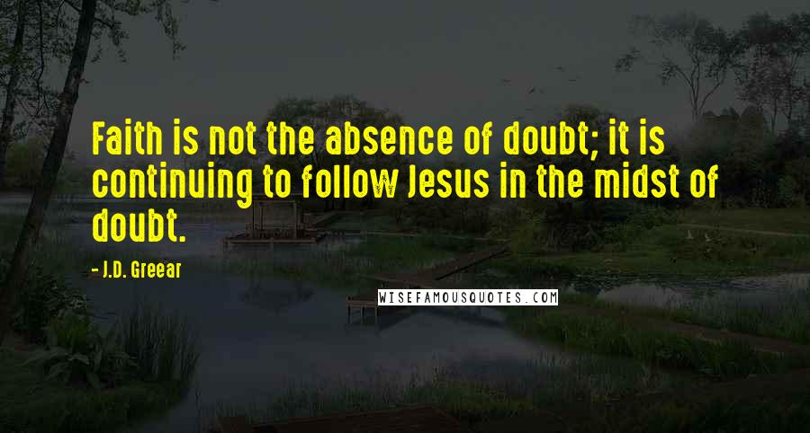 J.D. Greear Quotes: Faith is not the absence of doubt; it is continuing to follow Jesus in the midst of doubt.