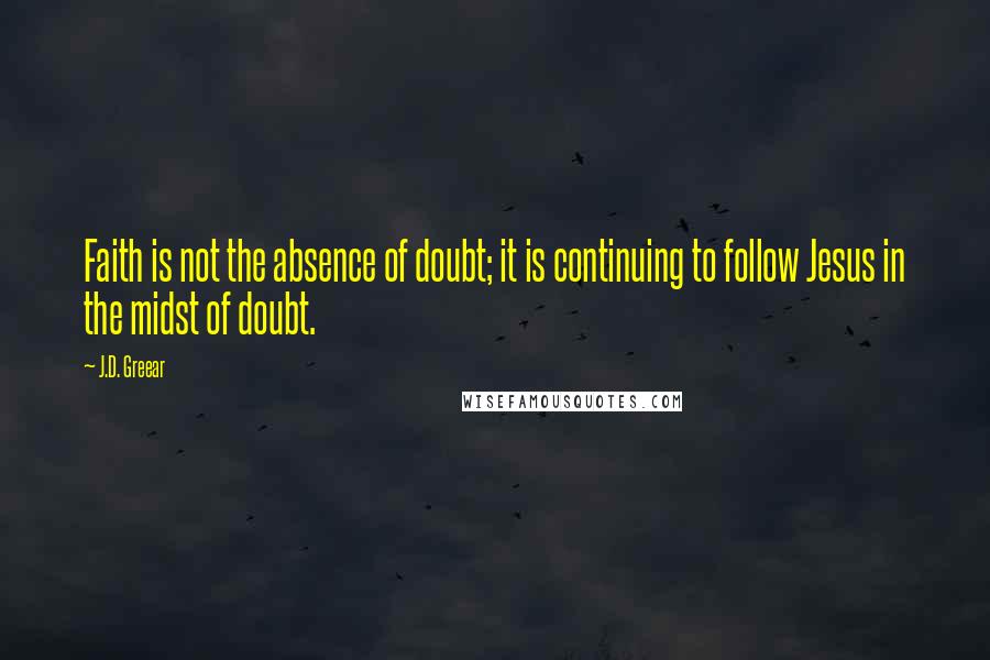 J.D. Greear Quotes: Faith is not the absence of doubt; it is continuing to follow Jesus in the midst of doubt.
