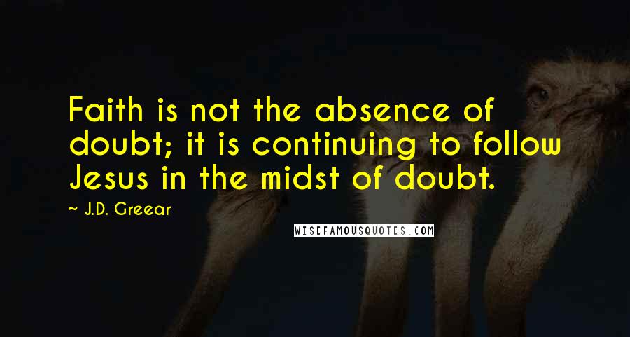 J.D. Greear Quotes: Faith is not the absence of doubt; it is continuing to follow Jesus in the midst of doubt.