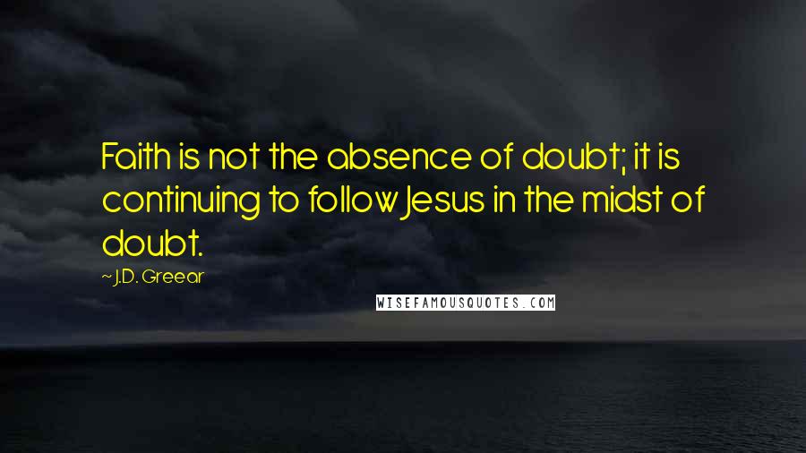 J.D. Greear Quotes: Faith is not the absence of doubt; it is continuing to follow Jesus in the midst of doubt.