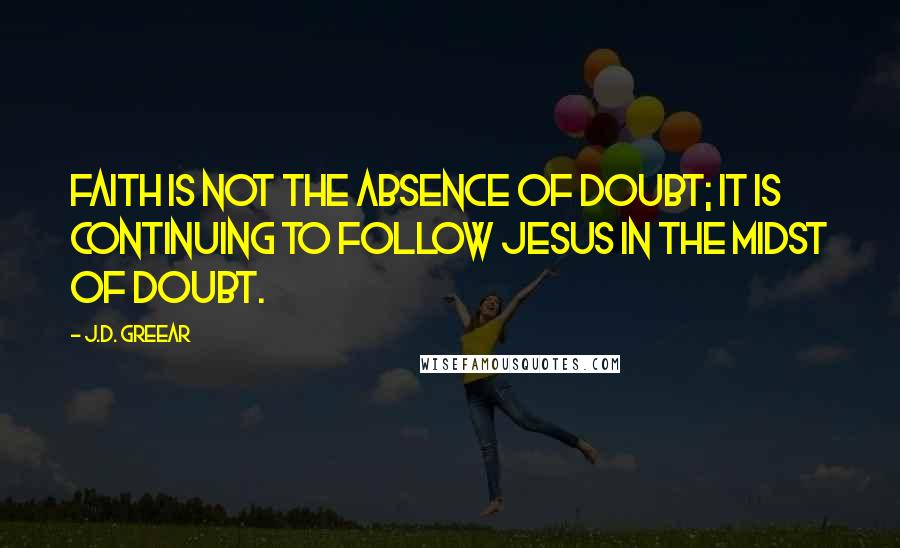 J.D. Greear Quotes: Faith is not the absence of doubt; it is continuing to follow Jesus in the midst of doubt.