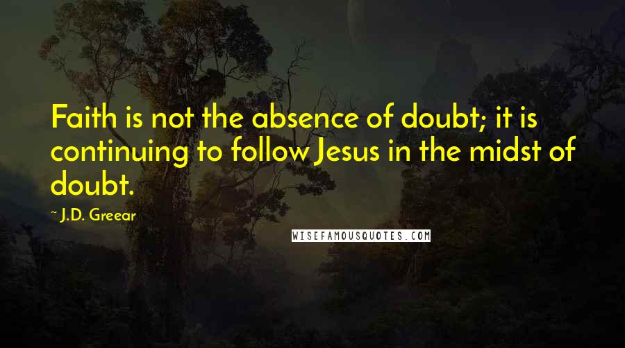 J.D. Greear Quotes: Faith is not the absence of doubt; it is continuing to follow Jesus in the midst of doubt.