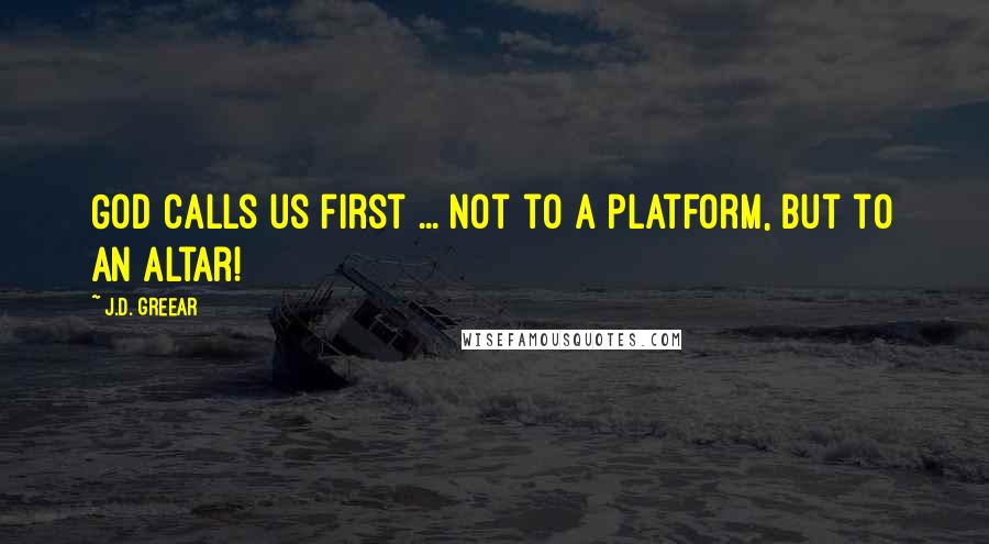 J.D. Greear Quotes: God calls us first ... not to a platform, but to an altar!