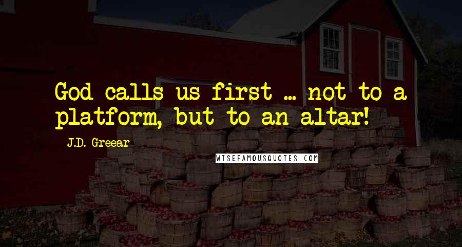 J.D. Greear Quotes: God calls us first ... not to a platform, but to an altar!