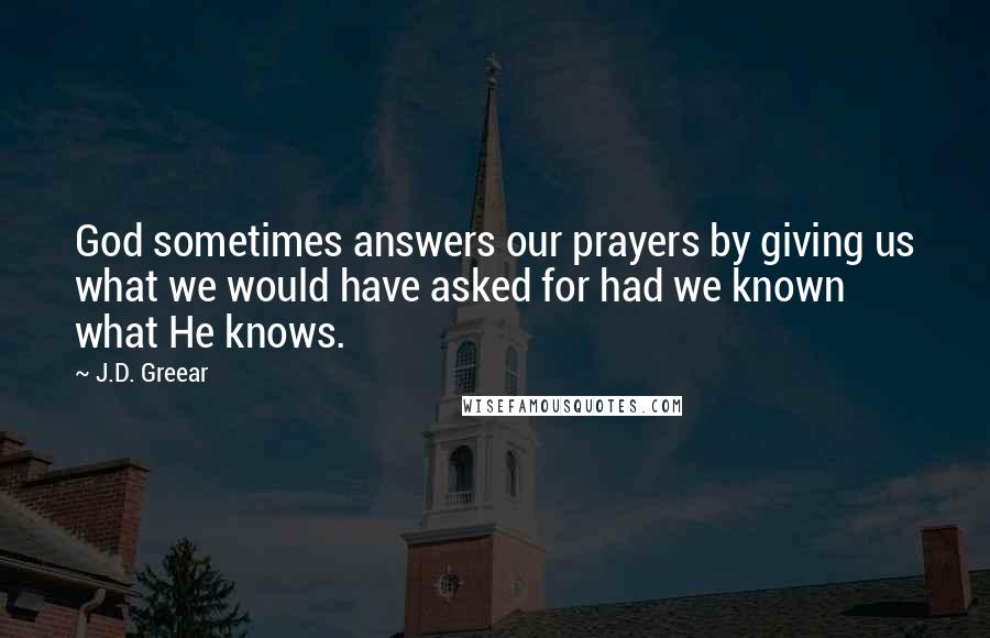 J.D. Greear Quotes: God sometimes answers our prayers by giving us what we would have asked for had we known what He knows.